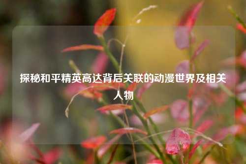 探秘和平精英高达背后关联的动漫世界及相关人物