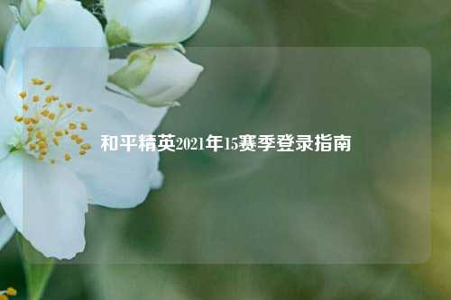 和平精英2021年15赛季登录指南