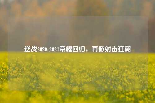 逆战2020-2021荣耀回归，再掀射击狂潮