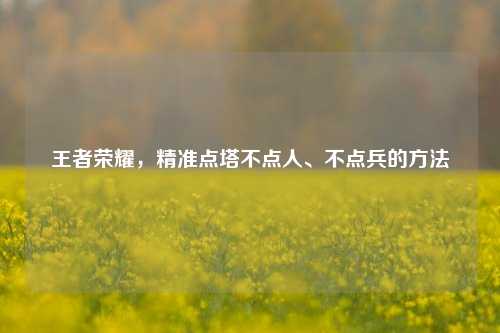 王者荣耀，精准点塔不点人、不点兵的方法