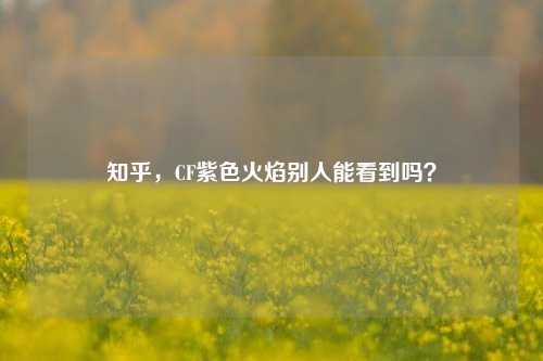 知乎,CF紫色火焰别人能看到吗?