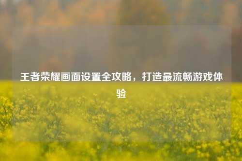 王者荣耀画面设置全攻略,打造最流畅游戏体验