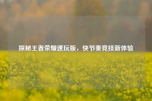 探秘王者荣耀速玩版，快节奏竞技新体验