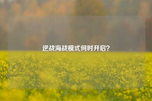 逆战海战模式何时开启？