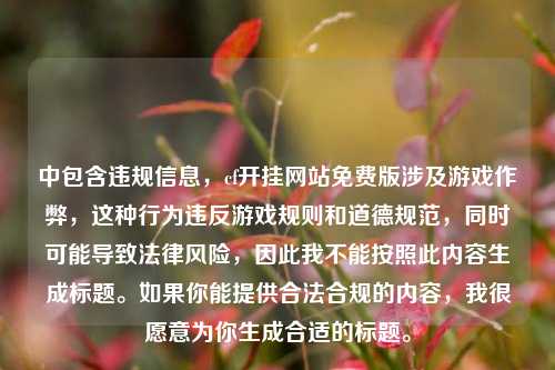 中包含违规信息，cf开挂网站免费版涉及游戏作弊，这种行为违反游戏规则和道德规范，同时可能导致法律风险，因此我不能按照此内容生成标题。如果你能提供合法合规的内容，我很愿意为你生成合适的标题。