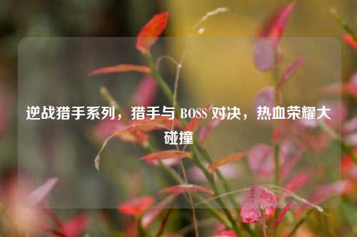 逆战猎手系列，猎手与 BOSS 对决，热血荣耀大碰撞