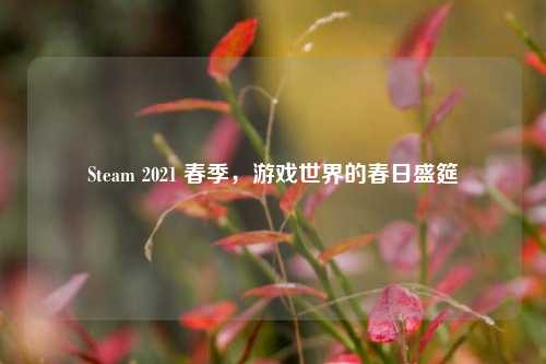 Steam 2021 春季，游戏世界的春日盛筵
