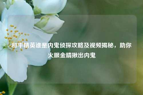和平精英谁是内鬼侦探攻略及视频揭秘，助你火眼金睛揪出内鬼