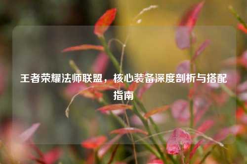王者荣耀法师联盟，核心装备深度剖析与搭配指南