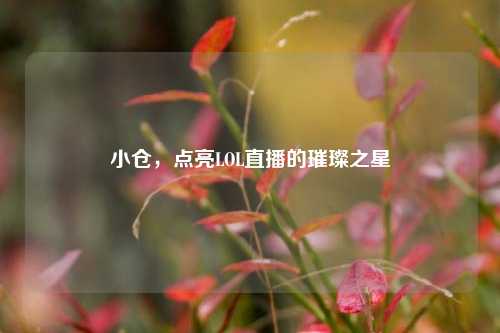 小仓，点亮LOL直播的璀璨之星