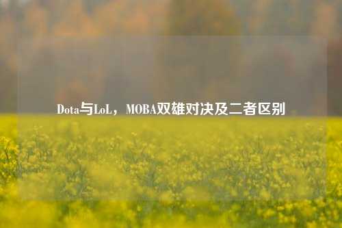 Dota与LoL，MOBA双雄对决及二者区别