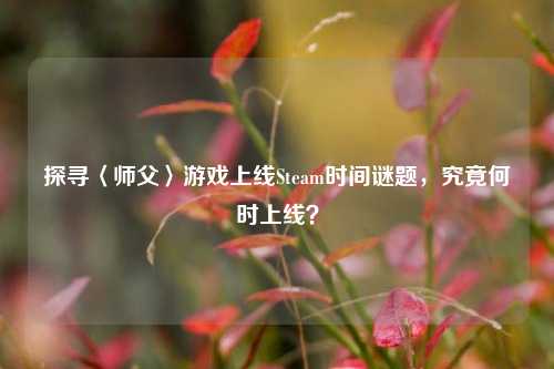 探寻〈师父〉游戏上线Steam时间谜题，究竟何时上线？