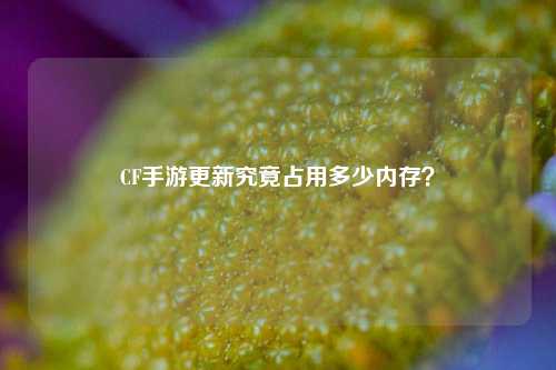 CF手游更新究竟占用多少内存?