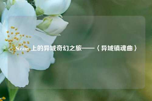 Steam 上的异域奇幻之旅——〈异域镇魂曲〉
