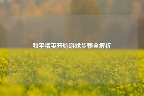 和平精英开始游戏步骤全解析