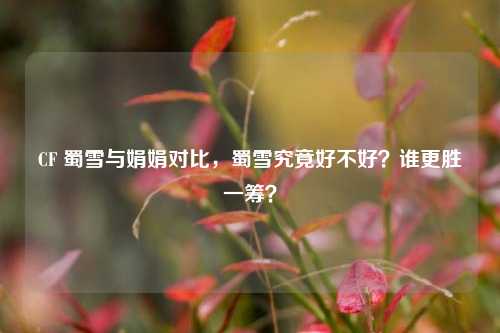 CF 蜀雪与娟娟对比，蜀雪究竟好不好？谁更胜一筹？