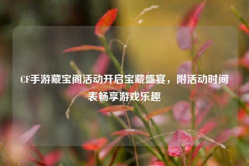 CF手游藏宝阁活动开启宝藏盛宴,附活动时间表畅享游戏乐趣