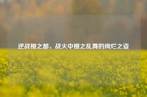 逆战樱之都,战火中樱之乱舞的绚烂之姿