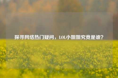 探寻网络热门疑问，LOL小姐姐究竟是谁？