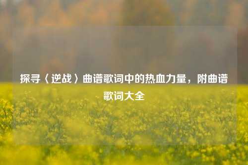 探寻〈逆战〉曲谱歌词中的热血力量,附曲谱歌词大全