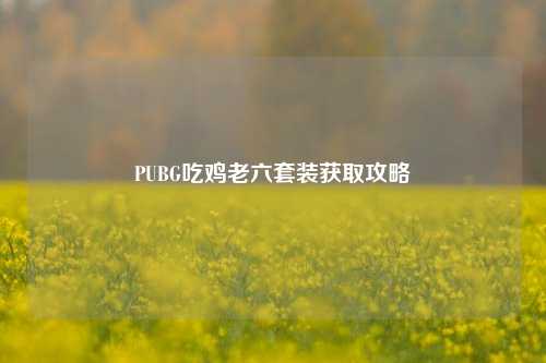 PUBG吃鸡老六套装获取攻略