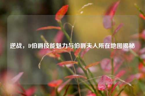 逆战,D伯爵技能魅力与伯爵夫人所在地图揭秘