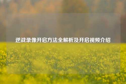 逆战录像开启方法全解析及开启视频介绍