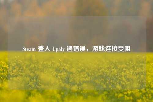 Steam 登入 Upaly 遇错误，游戏连接受阻