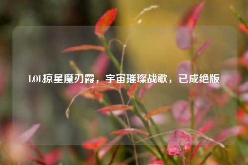 LOL掠星魔刃霞,宇宙璀璨战歌,已成绝版