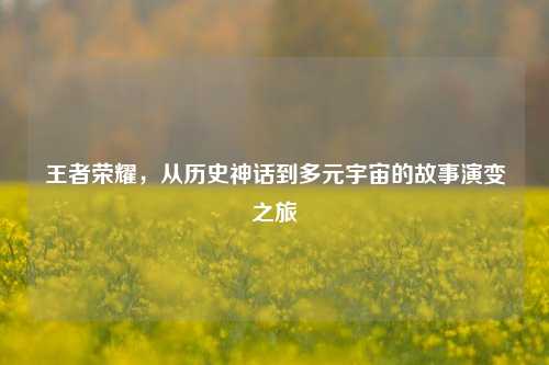 王者荣耀,从历史神话到多元宇宙的故事演变之旅
