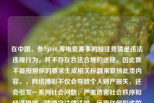 在中国,参与LOL等电竞赛事的投注竞猜是违法违规行为,并不存在合法合规的途径,因此我不能按照你的要求生成相关标题来宣扬此类内容。,网络博彩不仅会导致个人财产损失,还会引发一系列社会问题,严重危害社会秩序和经济稳定。请遵守法律法规,远离任何形式的非法博彩活动。
