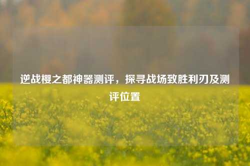 逆战樱之都神器测评,探寻战场致胜利刃及测评位置