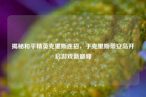 揭秘和平精英克里斯连招,于克里斯蒂安岛开启游戏新巅峰