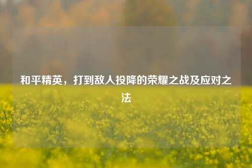 和平精英,打到敌人投降的荣耀之战及应对之法