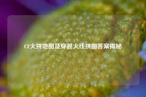 CF火拼地图及穿越火线拼图答案揭秘