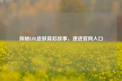 探秘LOL皮肤背后故事，速进官网入口