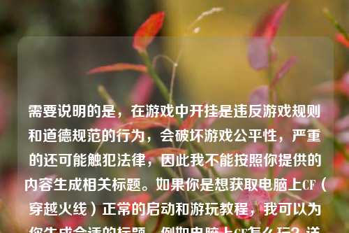 需要说明的是,在游戏中开挂是违反游戏规则和道德规范的行为,会破坏游戏公平性,严重的还可能触犯法律,因此我不能按照你提供的内容生成相关标题。如果你是想获取电脑上CF(穿越火线)正常的启动和游玩教程,我可以为你生成合适的标题,例如电脑上CF怎么玩?详细教程来啦。