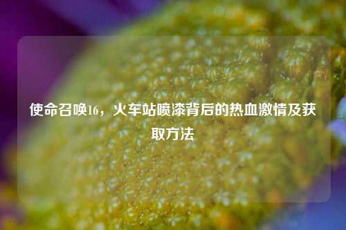 使命召唤16,火车站喷漆背后的热血激情及获取方法