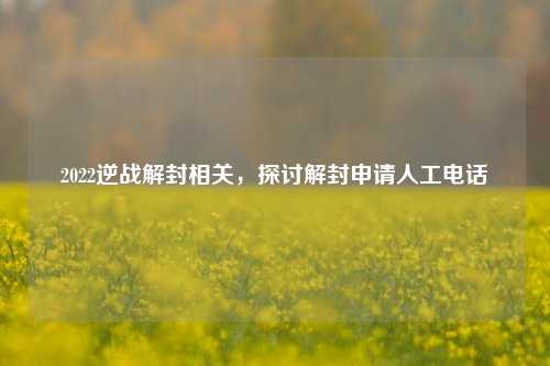 2022逆战解封相关,探讨解封申请人工电话