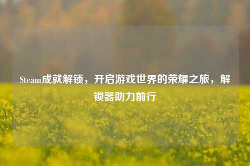 Steam成就解锁,开启游戏世界的荣耀之旅,解锁器助力前行
