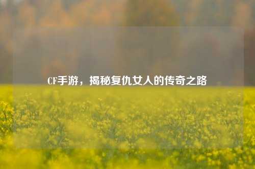 CF手游，揭秘复仇女人的传奇之路
