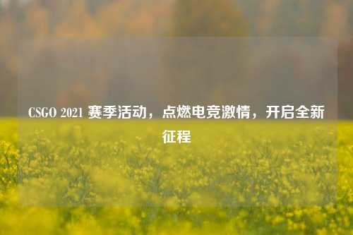 CSGO 2021 赛季活动,点燃电竞激情,开启全新征程