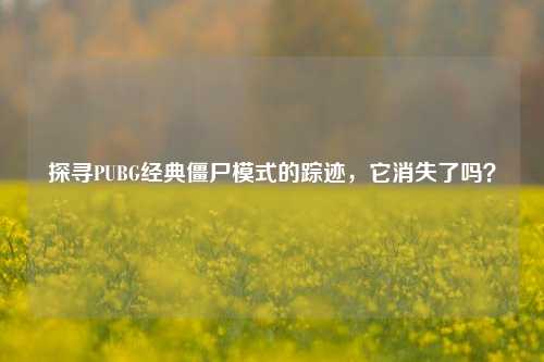 探寻PUBG经典僵尸模式的踪迹,它消失了吗?