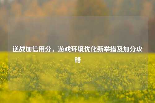 逆战加信用分,游戏环境优化新举措及加分攻略