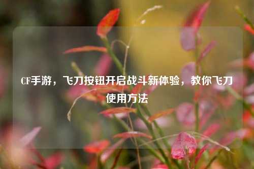 CF手游,飞刀按钮开启战斗新体验,教你飞刀使用方法