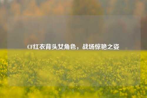 CF红衣背头女角色,战场惊艳之姿