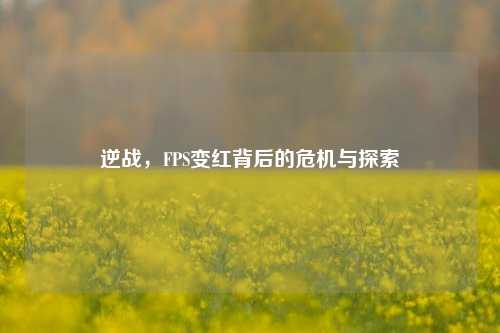 逆战,FPS变红背后的危机与探索