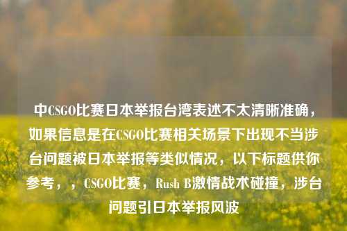 中CSGO比赛日本举报台湾表述不太清晰准确,如果信息是在CSGO比赛相关场景下出现不当涉台问题被日本举报等类似情况,以下标题供你参考,,CSGO比赛,Rush B激情战术碰撞,涉台问题引日本举报风波