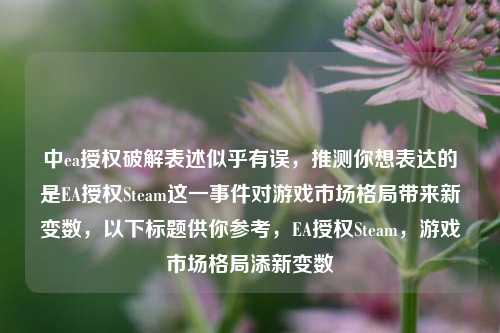 中ea授权破解表述似乎有误,推测你想表达的是EA授权Steam这一事件对游戏市场格局带来新变数,以下标题供你参考,EA授权Steam,游戏市场格局添新变数