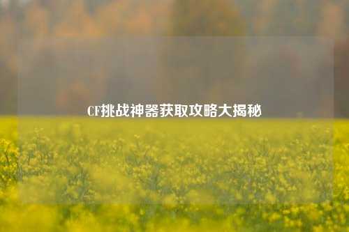 CF挑战神器获取攻略大揭秘